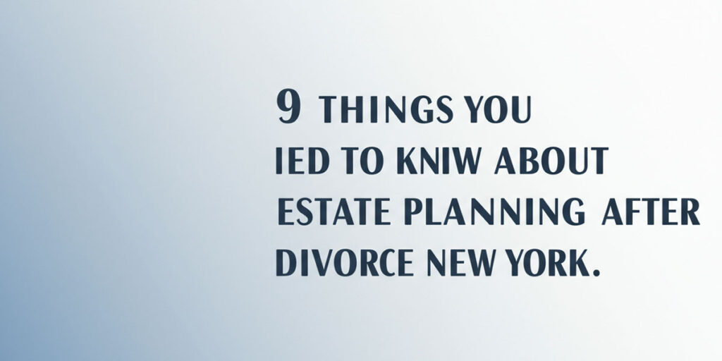 9 Things You Need To Know about Estate Planning after Divorce in New York
