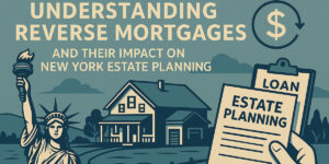 Understanding Reverse Mortgages and Their Impact on New York Estate Planning